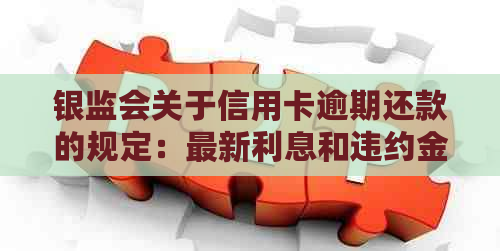 银监会关于信用卡逾期还款的规定：最新利息和违约金，相关文件，详细内容。