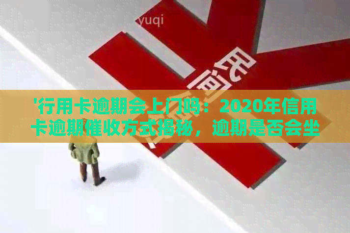 '行用卡逾期会上门吗：2020年信用卡逾期方式揭秘，逾期是否会坐牢？'