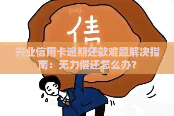 兴业信用卡逾期还款难题解决指南：无力偿还怎么办？