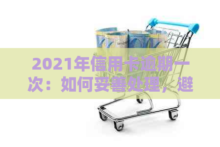 2021年信用卡逾期一次：如何妥善处理，避免影响信用评分及贷款？