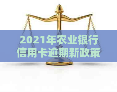 2021年农业银行信用卡逾期新政策详解：对信用与用卡产生的影响与解析