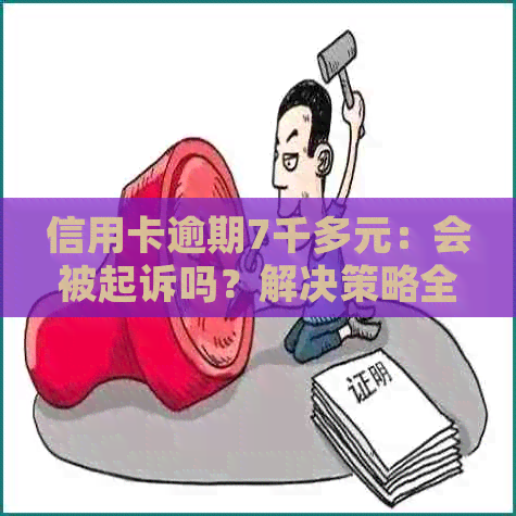 信用卡逾期7千多元：会被起诉吗？解决策略全解析