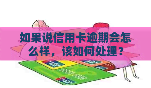 如果说信用卡逾期会怎么样，该如何处理？