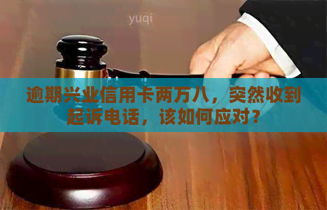 逾期兴业信用卡两万八，突然收到起诉电话，该如何应对？