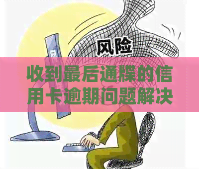 收到最后通牒的信用卡逾期问题解决方案，律师详解如何应对