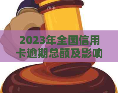 2023年全国信用卡逾期总额及影响：用户该如何应对？