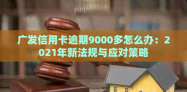 广发信用卡逾期9000多怎么办：2021年新法规与应对策略