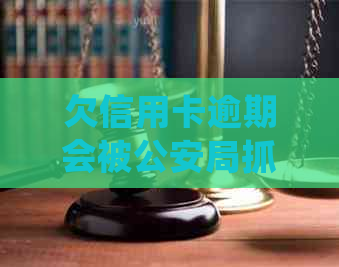 欠信用卡逾期会被公安局抓吗？如何处理和避免被查？-欠信用卡公安会抓人吗