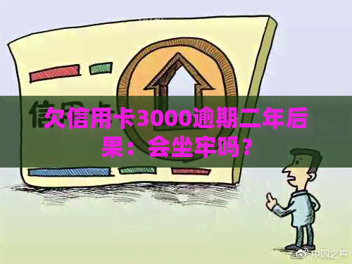 欠信用卡3000逾期二年后果：会坐牢吗？