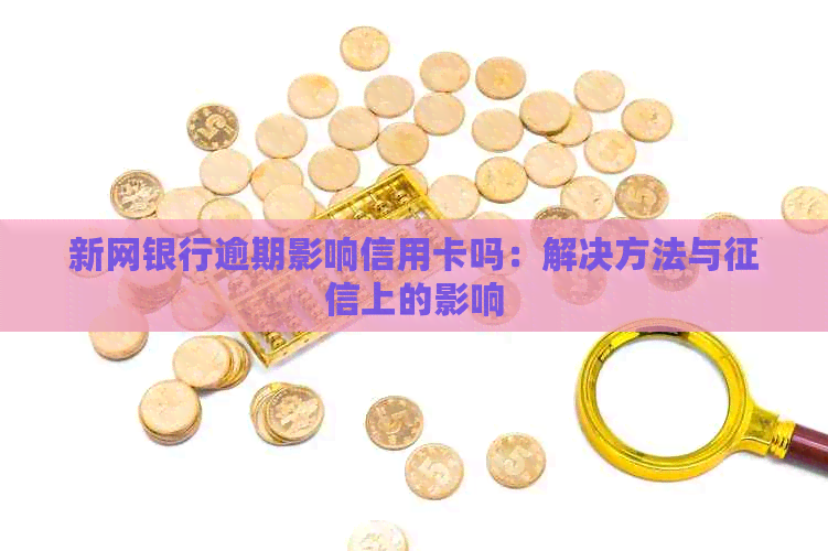 新网银行逾期影响信用卡吗：解决方法与上的影响