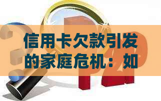 信用卡欠款引发的家庭危机：如何妥善处理并避免潜在问题？