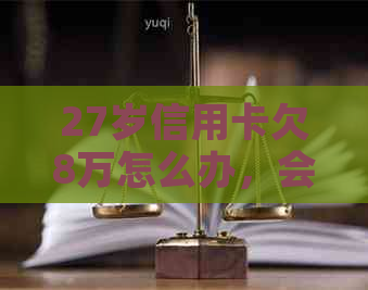 27岁信用卡欠8万怎么办，会坐牢吗？如何翻身？