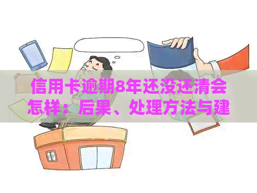 信用卡逾期8年还没还清会怎样：后果、处理方法与建议