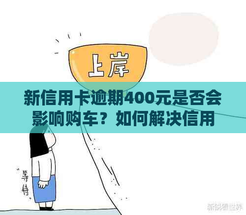 新信用卡逾期400元是否会影响购车？如何解决信用问题以继续购车？