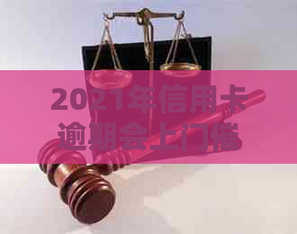 2021年信用卡逾期会上门吗？ - 欠信用卡会被上门吗？