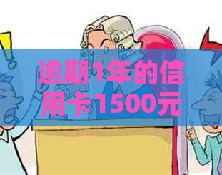 逾期1年的信用卡1500元，还款总额及相关利息和本金详解