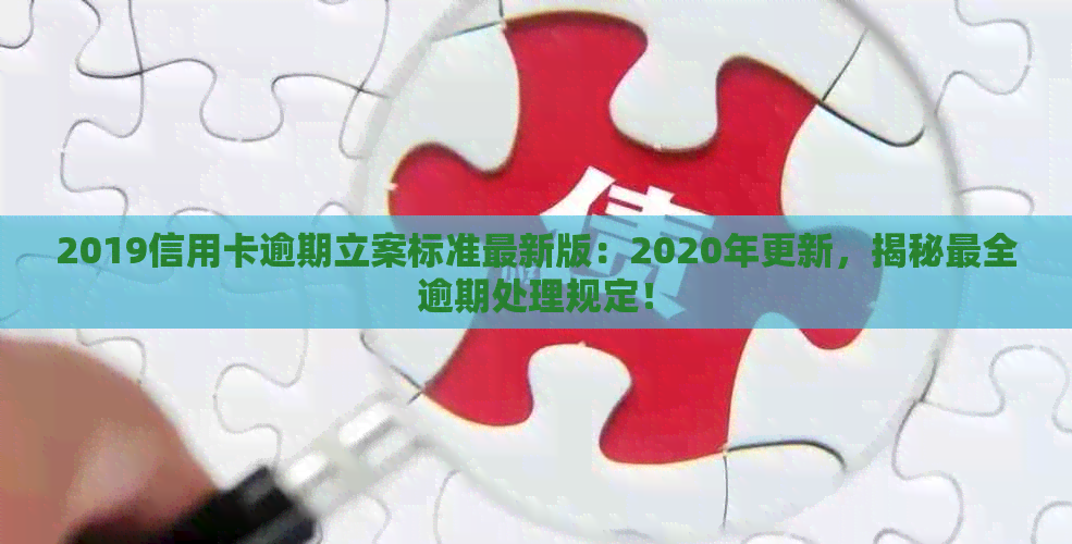 2019信用卡逾期立案标准最新版：2020年更新，揭秘最全逾期处理规定！