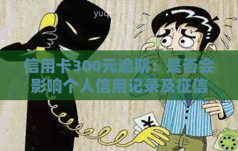 信用卡300元逾期：是否会影响个人信用记录及资讯？