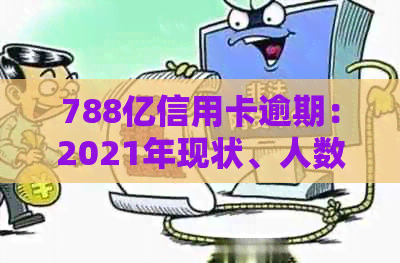 788亿信用卡逾期：2021年现状、人数与金额全解析