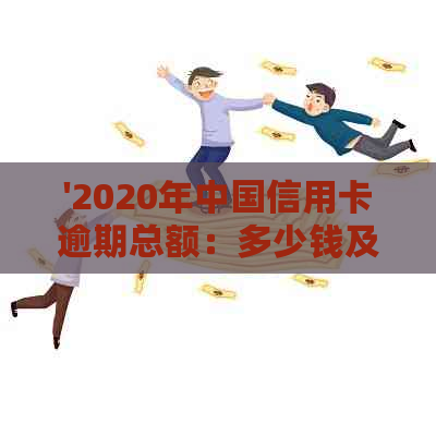 '2020年中国信用卡逾期总额：多少钱及利息情况概览'。