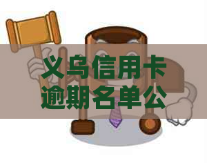 义乌信用卡逾期名单公布最新通知：名单已更新，请注意还款。