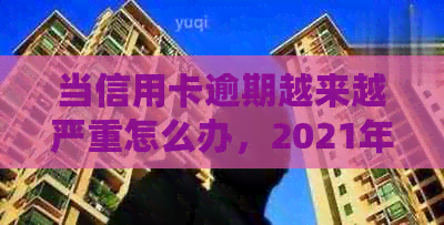 当信用卡逾期越来越严重怎么办，2021年如何应对信用卡逾期问题？