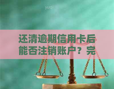 还清逾期信用卡后能否注销账户？完整解答与步骤指导