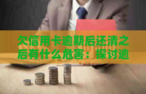 欠信用卡逾期后还清之后有什么危害：探讨逾期还款的影响及解决方案