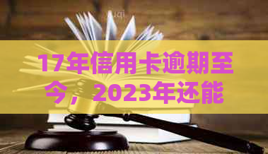 17年信用卡逾期至今，2023年还能贷款吗？逾期记录何时消失？