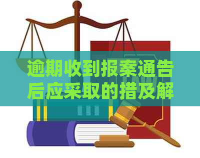 逾期收到报案通告后应采取的措及解决方法，如何处理？