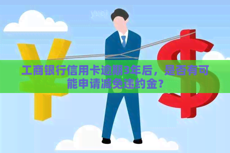 工商银行信用卡逾期3年后，是否有可能申请减免违约金？