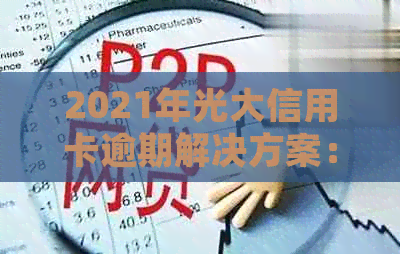 2021年光大信用卡逾期解决方案：如何处理、影响与预防