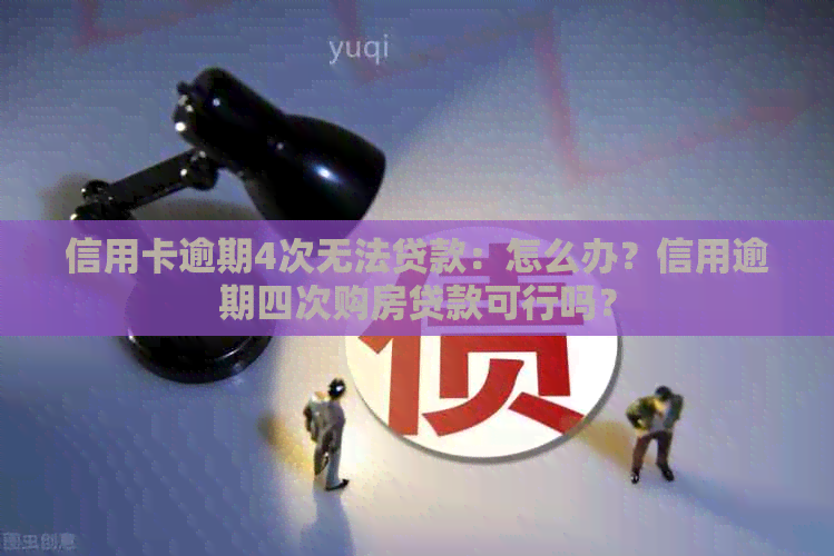 信用卡逾期4次无法贷款：怎么办？信用逾期四次购房贷款可行吗？