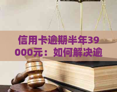 信用卡逾期半年39000元：如何解决逾期问题，恢复信用？