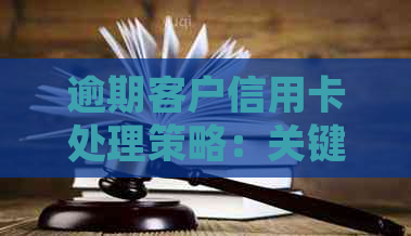 逾期客户信用卡处理策略：关键步骤与实践建议