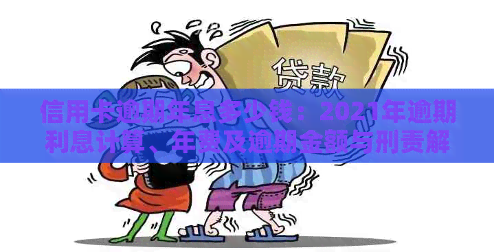 信用卡逾期年息多少钱：2021年逾期利息计算、年费及逾期金额与刑责解析