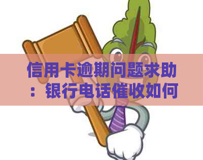 信用卡逾期问题求助：银行电话如何应对？