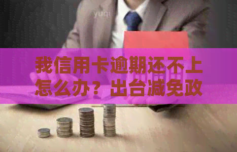 我信用卡逾期还不上怎么办？出台减免政策，会不会越还越多？