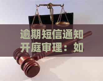 逾期短信通知开庭审理：如何应对贷款、法律案件等相关事宜？