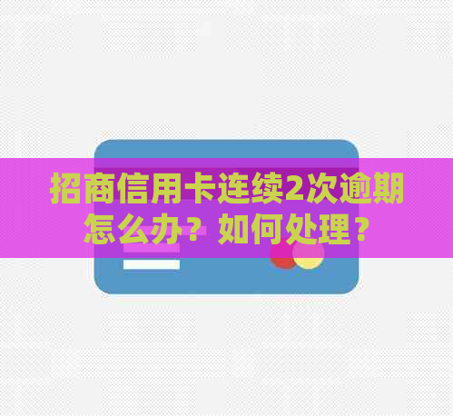 招商信用卡连续2次逾期怎么办？如何处理？