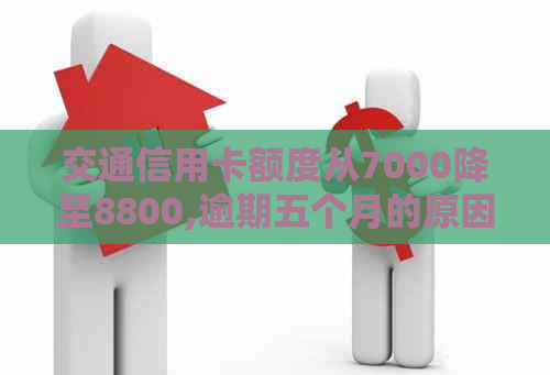 交通信用卡额度从7000降至8800,逾期五个月的原因及解决办法