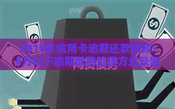 2019年信用卡逾期还款新规：5万以下逾期款的处理方式及影响全解析