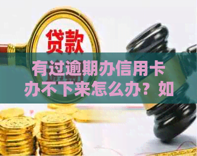 有过逾期办信用卡办不下来怎么办？如何解决信用卡逾期问题并成功办理？