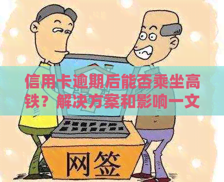 信用卡逾期后能否乘坐高铁？解决方案和影响一文解析