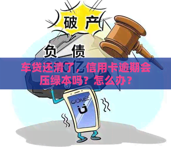 车贷还清了，信用卡逾期会压绿本吗？怎么办？