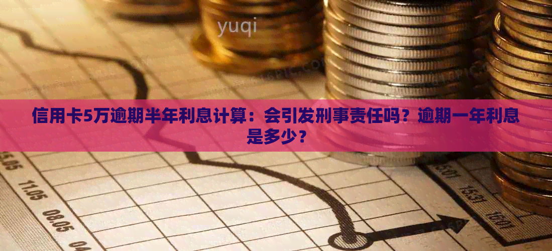 信用卡5万逾期半年利息计算：会引发刑事责任吗？逾期一年利息是多少？