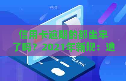 信用卡逾期的都坐牢了吗？2021年新规：逾期将面临起诉风险。