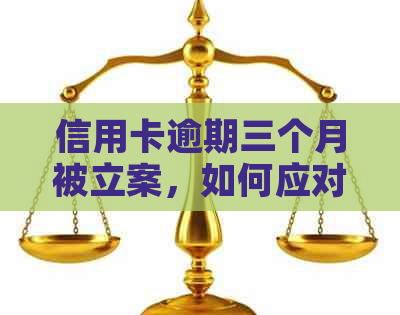 信用卡逾期三个月被立案，如何应对和解决？