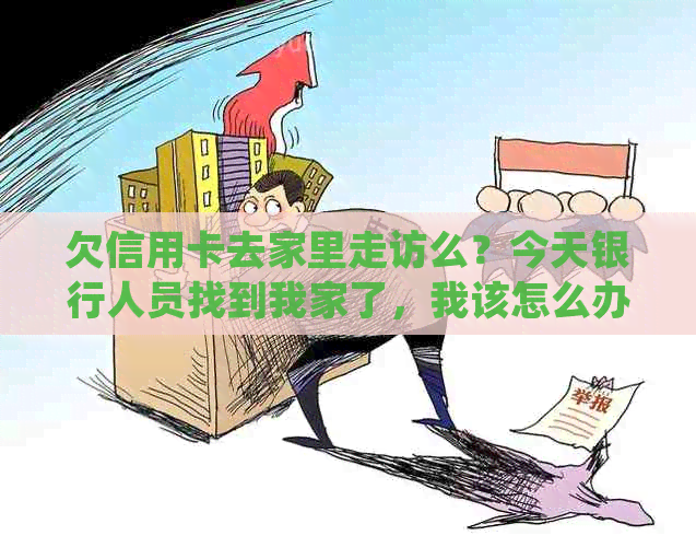 欠信用卡去家里走访么？今天银行人员找到我家了，我该怎么办？