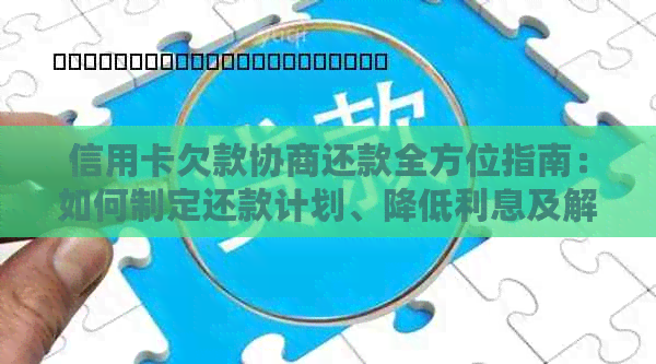 信用卡欠款协商还款全方位指南：如何制定还款计划、降低利息及解决逾期问题